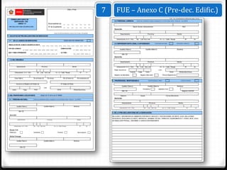 (Sello y Firma)
                                                                                                                                                         7        FUE – Anexo C (Pre-dec. Edific.)
                                                                                                                                                                                                                                                             FUE - Pre -Declaratoria de Edificación (pag. 2 de 6)
   FORMULARIO UNICO DE
                                                                                                                                                               2.2 PERSONA JURÍDICA:               (Datos de condóminos deben consignarse en el Formulario Único / Anexo B - Ley 29090)
      EDIFICACIÓN - FUE
           ANEXO "C"                                                    Municipalidad de:
 PRE-DECLARATORIA DE EDIFICACIÓN                                        Nº de Expediente:                                                                                                    Razón Social o Denominación                                                              RUC
                                                                                                                                                               Domicilio

                                                                                     Llenar con letra de imprenta y marcar con X lo que corresponda
                                                                                                                                                                       Departamento                                  Provincia                                             Distrito
1. SOLICITUD DE PRE-DECLARATORIA DE EDIFICACION

                                                                                                                                                                  Urbanización /A.H. / Otro        Mz    Lote Sub Lote                   Av / Jr. / Calle / Pasaje                       Nº              Int.
 1.1   DE LA LICENCIA DE EDIFICACIÓN:                                                                    MODALIDAD DE APROBACIÓN

                                                                                                                                                               2.3 REPRESENTANTE LEGAL O APODERADO:                              PERSONA NATURAL                           PERSONA JURÍDICA
 RESOLUCIÓN DE LICENCIA DE EDIFICACIÓN N°

TIPO DE LICENCIA:                                                                                  ZONIFICACIÓN:
                                                                                                                                                                       Apellido Paterno                            Apellido Materno                                        Nombres

USO Y ÁREA APROBADOS:                                                                              ALTURA:
                                                                                                                                                                          DNI / CE
                                                                                                                                                               Domicilio
  1.2 DEL INMUEBLE:
                                                                                                                                                                       Departamento                                  Provincia                                             Distrito


               Departamento                              Provincia                                                       Distrito                                 Urbanización /A.H. / Otro        Mz    Lote Sub Lote                   Av / Jr. / Calle / Pasaje                       Nº              Int.
                                                                                                                                                               Poder inscrito en:                                                      o en:
          Urbanización / A.H. / Otro             Mz    Lote Sub Lote                    Av / Jr. / Calle / Pasaje                         Nº     Int.                                   Asiento      Fojas         Tomo                                      Ficha            Partida Electrónica
                                                                                                                                                               Registro de Mandatos                      Registro Mercantil                    Oficina Registral de:

          Area Total (m                    Por el frente (m)           Por la izqu                      Por el fondo (m)            Por la derecha (m)
                                                                                                                                                             3. PROFESIONAL RESPONSABLE:                              RESPONSABLE OBRA                                           CONSTATADOR

               Inscrito en el Registro de Predios de                                               N° Código de Predio
                                                                                                                                                                          Apellido Paterno                           Apellido Materno                                      Nombres
                                                               o en:
                                           Tomo                                             Ficha                                                                                                            Arquitecto                Ingeniero Civil
       Asien              Fojas                                                                                            Partida Electrónica
                                                                                                                                                                          DNI / CE                                                                                                    Registro CAP/CIP

2. DEL PROPIETARIO ó SOLICITANTE:                      (Según art. 8° de la Ley N° 29090)                                                                              Teléfono                          Celular                                      Correo Electrónico
                                                                                                                                                               Domicilio
 2.1 PERSONA NATURAL:                      (Datos de condóminos deben consignarse en el Formulario Ünico / Anexo A - Ley 29090)


                                                                                                                                                                          Departamento                                 Provincia                                             Distrito

               Apellido Paterno                                Apellido Materno                                            Nombres
                                                                                                                                                                      Urbanización / A.H. / Otro              Mz     Lote Sub Lote             Av / Jr. / Calle / Pasaje                      Nº           Int.

                  DNI / CE
                                                                                                                                                             4. DE LA PRE-DECLARATORIA DE LA EDIFICACIÓN:
  Dom icilio
                                                                                                                                                             RELACIÓN Y DESCRIPCIÓN DE AMBIENTES POR PISOS O NIVELES Y POR SECCIONES, DE SER EL CASO, INCLUYENDO
                                                                                                                                                             PASADIZOS, ESCALERAS,CLOSETS, DEPÓSITOS, JARDINES, PATIOS, TERRAZAS, EQUIPAMIENTOS Y OTROS. EN EL CASO
                 Departamento                                          Provincia                                                    Distrito
                                                                                                                                                             DE DEMOLICIÓN PARCIAL, DESCRIBIR LA EDIFICACIÓN REMANENTE.


         Urbanización / A.H. / Otro        Mz    Lote Sub Lote                       Av / Jr. / Calle / Pasaje                           Nº      Int.


  Estado Civil
  Soltero(a)                               Casado(a)                                        Viudo(a)                                Divorciado(a)

  Del(la) Cónyuge


               Apellido Paterno                                Apellido Materno                                            Nombres



                    DNI / CE
 