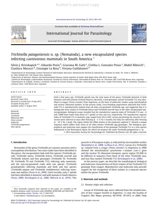 Author's personal copy
Trichinella patagoniensis n. sp. (Nematoda), a new encapsulated species
infecting carnivorous mammals in South America q
Silvio J. Krivokapich a,⇑
, Edoardo Pozio b
, Graciana M. Gatti a
, Cinthia L. Gonzalez Prous a
, Mabel Ribicich c
,
Gianluca Marucci b
, Giuseppe La Rosa b
, Viviana Confalonieri d
a
Departamento de Parasitología, Instituto Nacional de Enfermedades Infecciosas, Administración Nacional de Laboratorios e Institutos de Salud, ‘‘Dr. Carlos G. Malbrán’’,
Av. Vélez Sarsﬁeld 563, 1281 Buenos Aires, Argentina
b
Department of Infectious, Parasitic and Immunomediated Diseases, Istituto Superiore di Sanità, Viale Regina Elena 299, 00161 Rome, Italy
c
Cátedra de Parasitología y Enfermedades Parasitarias, Facultad de Ciencias Veterinarias, Universidad de Buenos Aires, Av. Chorroarín 280, C1427CWO Buenos Aires, Argentina
d
Departamento de Ecología, Genética y Evolución, Facultad de Ciencias Exactas y Naturales, Universidad de Buenos Aires, Ciudad Universitaria, Pab. II, Intendente Guiraldes y
Costanera Norte, 1428 Buenos Aires, Argentina
a r t i c l e i n f o
Article history:
Received 4 June 2012
Received in revised form 19 July 2012
Accepted 20 July 2012
Available online 17 August 2012
Keywords:
Nematoda
Taxonomy
Ribosomal DNA
Puma concolor
Argentina
Trichinella patagoniensis
New species
a b s t r a c t
Until a few years ago, Trichinella spiralis was the only taxon of the genus Trichinella detected in both
domestic and wild animals of South America. Recently, a new genotype, named Trichinella T12, was iden-
tiﬁed in cougars (Puma concolor) from Argentina, on the basis of molecular studies using mitochondrial
and nuclear ribosomal markers. In the present study, cross-breeding experiments indicated that Trichi-
nella T12 is reproductively isolated from all other encapsulated Trichinella spp. and suggested that it is
biologically more similar to Trichinella britovi and Trichinella murrelli than to the other encapsulated spe-
cies/genotypes. Biological assays revealed that the reproductive capacity index of Trichinella T12 was $4
and >2000 times lower than those of T. spiralis in mice and rats, respectively. The reproductive capacity
index of Trichinella T12 in domestic pigs ranged from 0.0 to 0.05. Larvae parasitising the muscles of car-
nivores were infective to mice after freezing at À5 °C for 3 months, but they lost infectivity after freezing
at À18 °C for 1 week. The region within the rDNA, known as the expansion segment V, showed a unique
sequence which differs from those of all other known Trichinella spp./genotypes. The biological, geo-
graphical and molecular data support the classiﬁcation of the genotype Trichinella T12 as a new species
widespread in the Neotropical region, for which we propose the name Trichinella patagoniensis n. sp.
Ó 2012 Australian Society for Parasitology Inc. Published by Elsevier Ltd. All rights reserved.
1. Introduction
Nematodes of the genus Trichinella are zoonotic parasites with a
cosmopolitan distribution. Two main clades have been identiﬁed in
this genus: the encapsulated clade with ﬁve species (Trichinella spi-
ralis, Trichinella nativa, Trichinella britovi, Trichinella murrelli and
Trichinella nelsoni) and four genotypes (Trichinella T6, Trichinella
T8, Trichinella T9 and Trichinella T12) infecting only mammals;
and the non-encapsulated clade with one species (Trichinella
pseudospiralis) infecting mammals and birds and two species
(Trichinella papuae and Trichinella zimbabwensis) infecting mam-
mals and reptiles (Pozio et al., 2009). Until recently, only T. spiralis
had been identiﬁed in domestic and wild animals in South America
(Pozio, 2000; Krivokapich et al., 2006; Ribicich et al., 2010). This
parasite is of European origin, as indicated by microsatellite studies
(Rosenthal et al., 2008; La Rosa et al., 2012). Larvae of a Trichinella
sp. isolated from a cougar (Puma concolor) in Argentina in 2004
showed the mitochondrial cytochrome c-oxidase (cox-1) gene
and the nuclear 5S ribosomal intergenic spacer region (5S-ISR) to
be different in sequence from those of the other Trichinella taxa,
and was thus named Trichinella T12 (Krivokapich et al., 2008).
In the present paper, we describe the morphological, biological
and molecular characteristics of three isolates of the Trichinella T12
genotype from cougars. Reproductive and molecular data provide
support for the recognition of these isolates as a separate species
within the genus Trichinella.
2. Materials and methods
2.1. Parasite origin and collection
Larvae of Trichinella spp. were collected from the striated mus-
cles of four cougars hunted in Argentina: (i) near the locality of
Trapalcó (Rio Negro province, 66°590
W, 39°340
S) in 2004. Only
0020-7519/$36.00 Ó 2012 Australian Society for Parasitology Inc. Published by Elsevier Ltd. All rights reserved.
http://dx.doi.org/10.1016/j.ijpara.2012.07.009
q
New nucleotide sequence data reported in this paper are available in the
GenBank database under Accession codes JF260985–JF2601000 and HE819395.
⇑ Corresponding author. Tel./fax: +54 11 43017437.
E-mail address: silkri@anlis.gov.ar (S.J. Krivokapich).
International Journal for Parasitology 42 (2012) 903–910
Contents lists available at SciVerse ScienceDirect
International Journal for Parasitology
journal homepage: www.elsevier.com/locate/ijpara
 