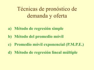 Técnicas de pronóstico de
demanda y oferta
a) Método de regresión simple
b) Método del promedio móvil
c) Promedio móvil exponencial (P.M.P.E.)
d) Método de regresión lineal múltiple
 