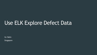 Use ELK Explore Defect Data
Xu Yabin
Singapore
 
