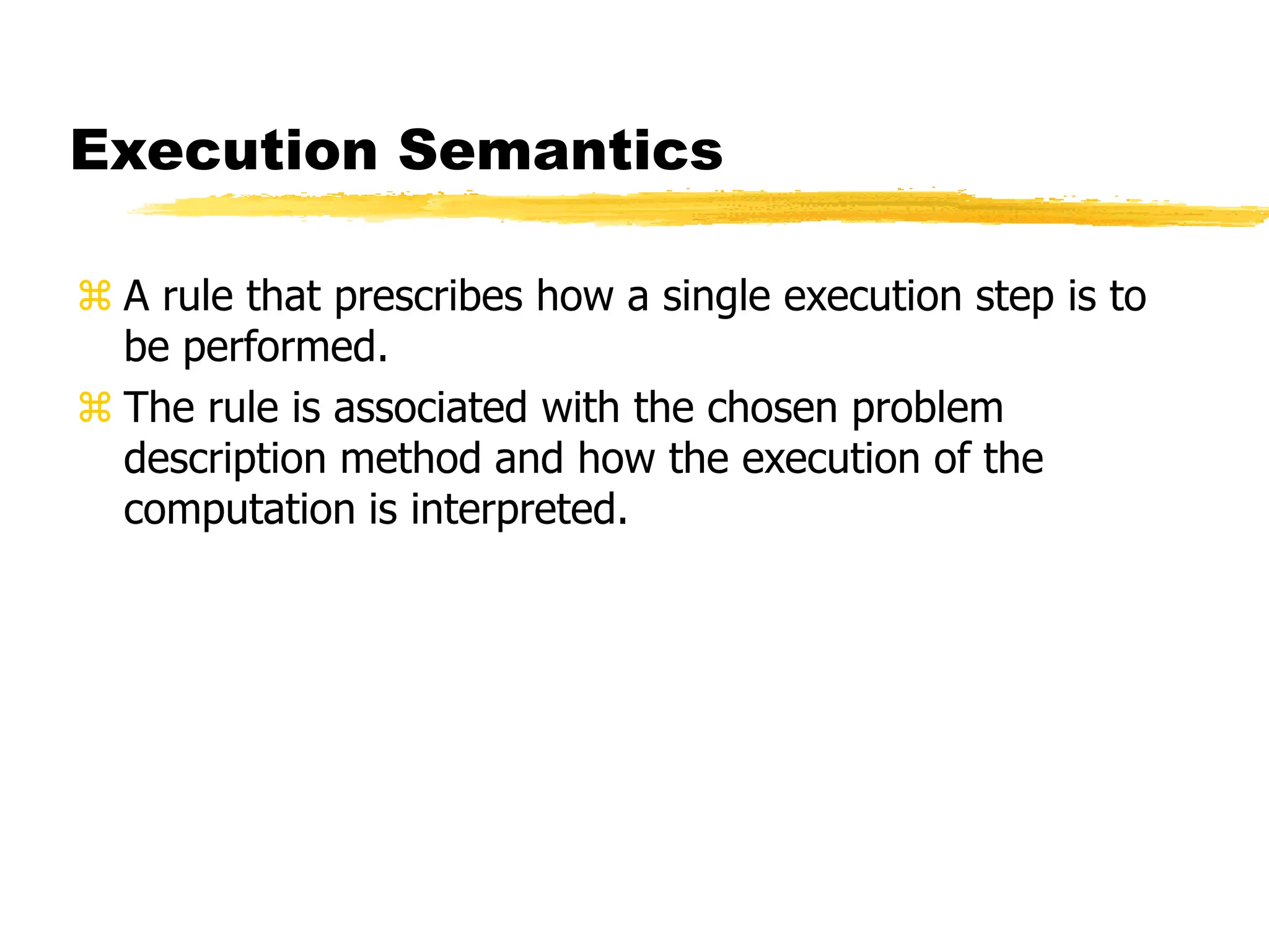 Execution Semantics
 A rule that prescribes how a single execution step is to
be performed.
 The rule is associated with the chosen problem
description method and how the execution of the
computation is interpreted.
 