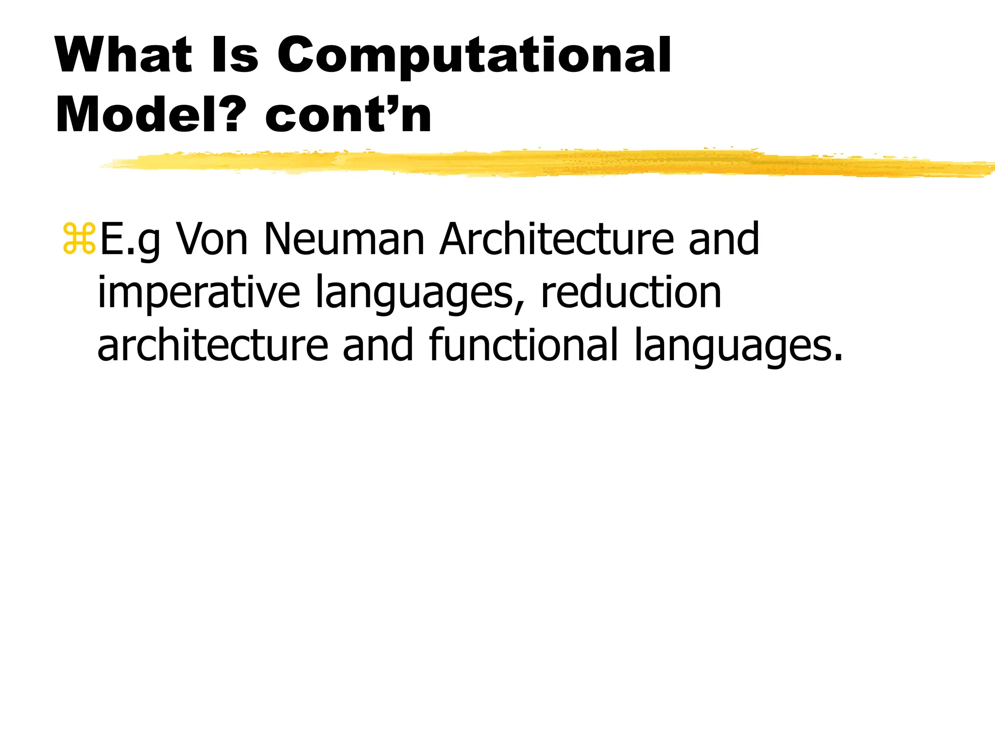 What Is Computational
Model? cont’n
E.g Von Neuman Architecture and
imperative languages, reduction
architecture and functional languages.
 