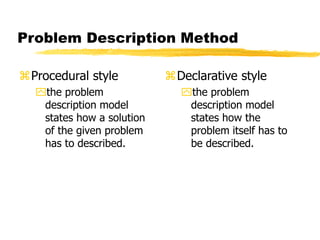 Problem Description Method
Procedural style
the problem
description model
states how a solution
of the given problem
has to described.
Declarative style
the problem
description model
states how the
problem itself has to
be described.
 