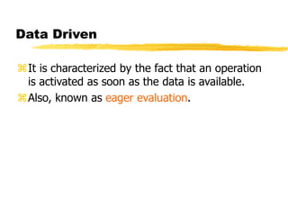 Data Driven
It is characterized by the fact that an operation
is activated as soon as the data is available.
Also, known as eager evaluation.
 