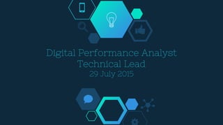 Digital Performance Analyst
Technical Lead
29 July 2015
 