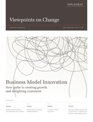 Viewpoints on Change
       STRATEGY & GROWTH                                                ISSN: 1904-6758 – NR. 4 / 2012




Business Model Innovation
New paths to creating growth
and delighting customers

CONTENTS

P. 3                         P. 20                   P. 28                     P. 30

Article                      Article                 Model                     Article
Create growth through        Facing the New Normal   Discovery-driven          Business model innovation as
innovative business models   of Retail Banking       innovation                a response to increased com-
                                                                               petition in the energy sector
 