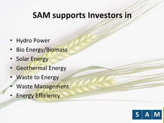 SAM supports Investors in
• Hydro Power
• Bio Energy/Biomass
• Solar Energy
• Geothermal Energy
• Waste to Energy
• Waste Management
• Energy Efficiency
 