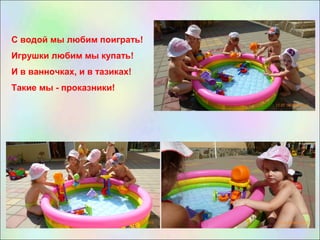 С водой мы любим поиграть!
Игрушки любим мы купать!
И в ванночках, и в тазиках!
Такие мы - проказники!
 