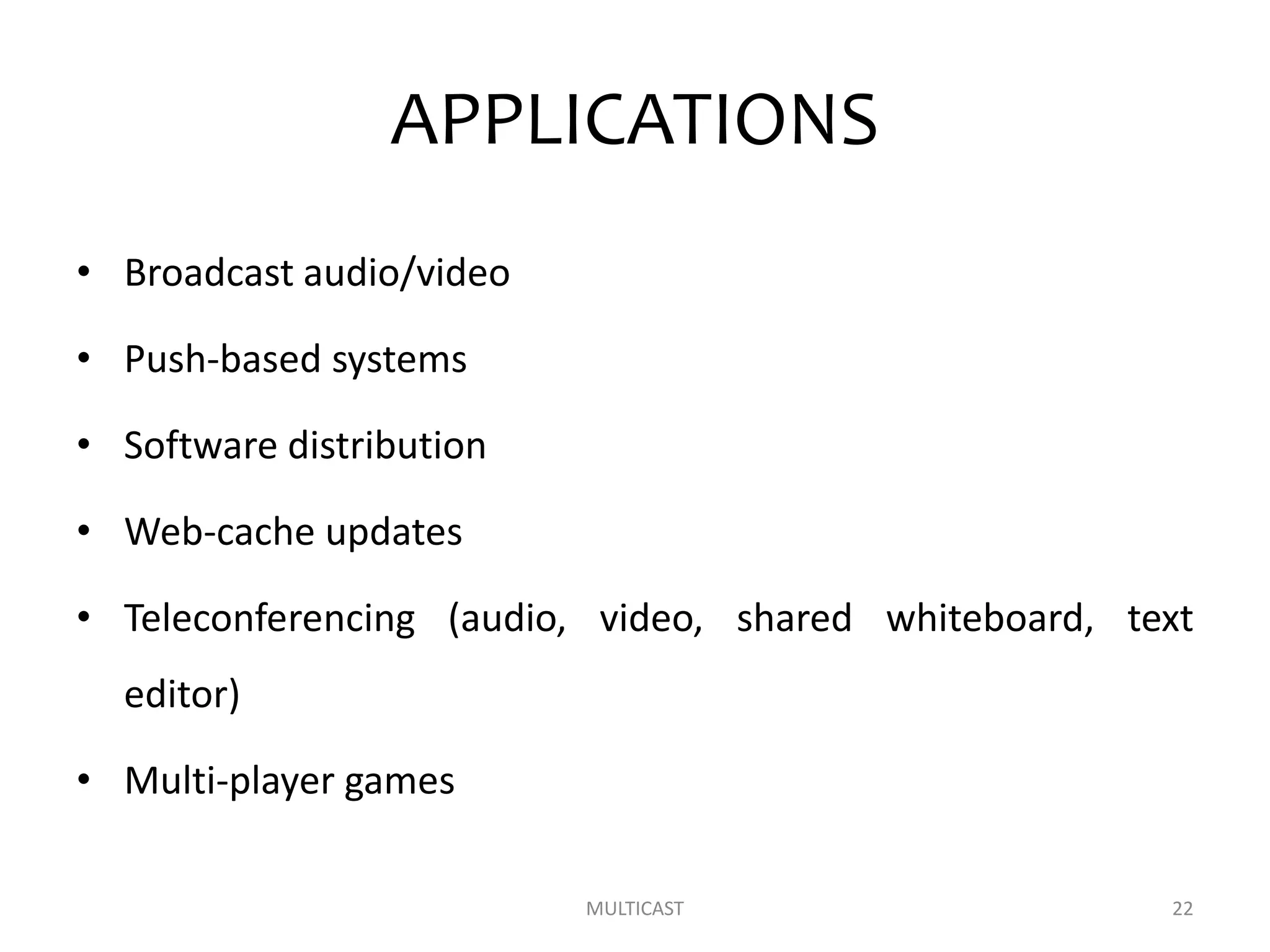 APPLICATIONS
• Broadcast audio/video
• Push-based systems
• Software distribution
• Web-cache updates
• Teleconferencing (audio, video, shared whiteboard, text
editor)
• Multi-player games
MULTICAST 22
 