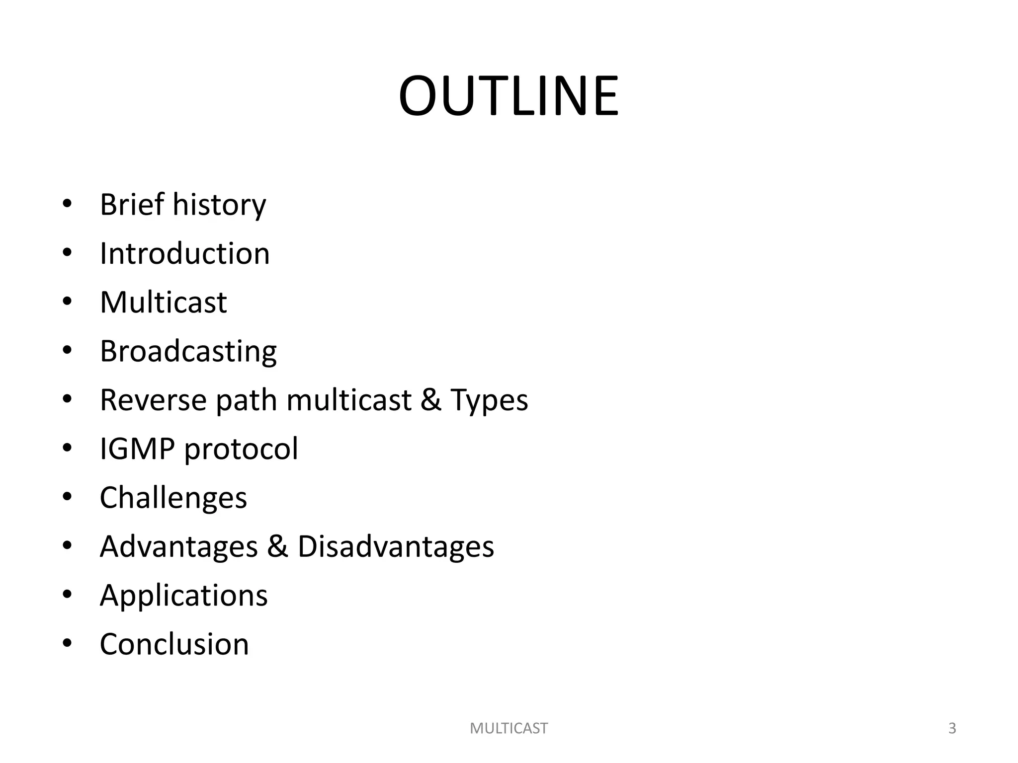 OUTLINE
• Brief history
• Introduction
• Multicast
• Broadcasting
• Reverse path multicast & Types
• IGMP protocol
• Challenges
• Advantages & Disadvantages
• Applications
• Conclusion
MULTICAST 3
 