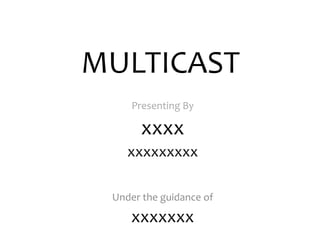 MULTICAST
Presenting By
xxxx
xxxxxxxxx
Under the guidance of
xxxxxxx
 