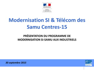 Modernisation SI & Télécom des
Samu Centres-15
PRÉSENTATION DU PROGRAMME DE
MODERNISATION SI-SAMU AUX INDUSTRIELS
30 septembre 2015
 