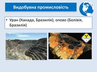 Видобувна промисловість
• Уран (Канада, Бразилія); олово (Болівія,
Бразилія)
 
