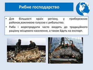 Рибне господарство
• Для більшості країн регіону, у прибережних
районах,важливою галуззю є рибальство.
• Риба і морепродукти часто входять до традиційного
раціону місцевого населення, а також йдуть на експорт.
 