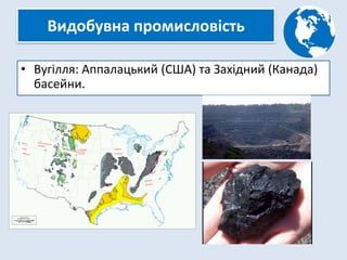 Видобувна промисловість
• Вугілля: Аппалацький (США) та Західний (Канада)
басейни.
 