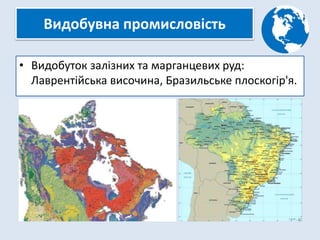 Видобувна промисловість
• Видобуток залізних та марганцевих руд:
Лаврентійська височина, Бразильське плоскогір'я.
 