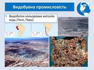 Видобувна промисловість
• Видобуток кольорових металів:
мідь (Чилі, Перу)
 
