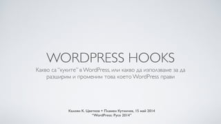 WORDPRESS HOOKS
Какво са “куките” в WordPress, или какво да използваме за да  
разширим и променим това което WordPress прави
Кaлоян К. Цветков + Пламен Кутинчев, 15 май 2014 
“WordPress: Русе 2014”
 