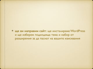ще ви направим сайт: ще инсталираме WordPress
и ще изберем подходяща тема и набор от
разширения за да паснат на вашите изисквания
 