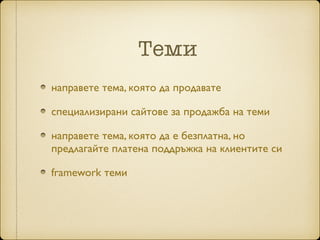 Теми
направете тема, която да продавате	

специализирани сайтове за продажба на теми	

направете тема, която да е безплатна, но
предлагайте платена поддръжка на клиентите си	

framework теми
 