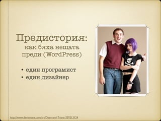 Предистория:
как бяха нещата
преди (WordPress)
• eдин програмист
• един дизайнер
http://www.deviantart.com/art/Dean-and-Triana-359213124
 