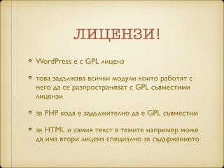 ЛИЦЕНЗИ!
WordPress e с GPL лиценз	

това задължава всички модули които работят с
него да се разпространяват с GPL съвместими
лицензи	

за РНР кода е задължително да е GPL съвместим	

за HTML и самия текст в темите например може
да има втори лиценз специално за съдържанието
 