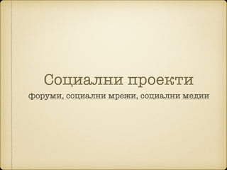 Социални проекти
форуми, социални мрежи, социални медии
 