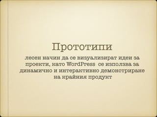 Прототипи
лесен начин да се визуализират идеи за
проекти, като WordPress се използва за
динамично и интерактивно демонстриране 
на крайния продукт
 