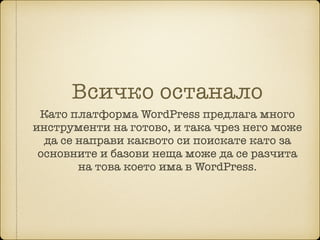 Всичко останало
Като платформа WordPress предлага много
инструменти на готово, и така чрез него може
да се направи каквото си поискате като за
основните и базови неща може да се разчита
на това което има в WordPress.
 
