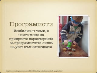 Програмисти
Изобилие от теми, с
които може да
прикриете характерната
за програмистите липса
на усет към естетиката
http://www.makingboysmen.com/2012/04/bashing-baked-cotton-balls-goggles.html
 