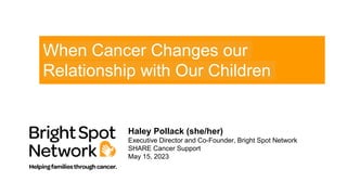 When Cancer Changes our
Relationship with Our Children
Haley Pollack (she/her)
Executive Director and Co-Founder, Bright Spot Network
SHARE Cancer Support
May 15, 2023
 