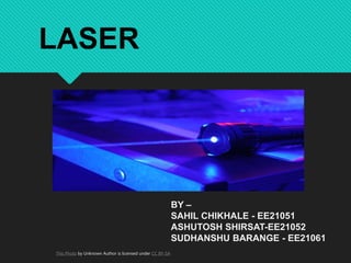 LASER
BY –
SAHIL CHIKHALE - EE21051
ASHUTOSH SHIRSAT-EE21052
SUDHANSHU BARANGE - EE21061
This Photo by Unknown Author is licensed under CC BY-SA
 
