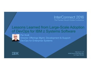 Lessons Learned from Large-Scale Adoption
of DevOps for IBM z Systems Software
Per Kroll
Director Offerings Mgmt, Development & Support
DevOps for Enterprise Systems
 