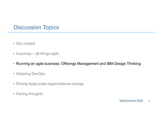 Discussion Topics
• Our context
• A journey – all things agile
• Running an agile business: Offerings Management and IBM Design Thinking
• Adopting DevOps
• Driving large-scale organizational change
• Parting thoughts
9
 