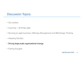 Discussion Topics
• Our context
• A journey – all things agile
• Running an agile business: Offerings Management and IBM Design Thinking
• Adopting DevOps
• Driving large-scale organizational change
• Parting thoughts
27
 