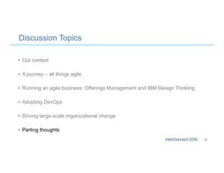 Discussion Topics
• Our context
• A journey – all things agile
• Running an agile business: Offerings Management and IBM Design Thinking
• Adopting DevOps
• Driving large-scale organizational change
• Parting thoughts
37
 