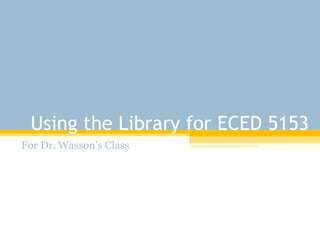 Using the Library for ECED 5153 For Dr. Wasson’s Class 