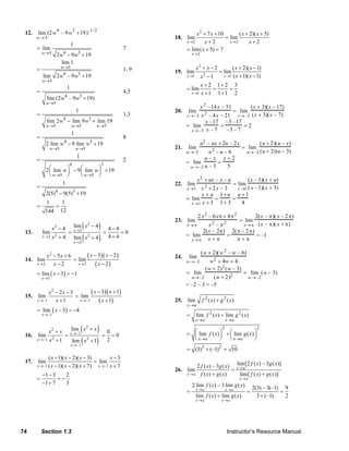12.      lim (2 w 4 – 9 w 3 +19)–1 /2                                                                       x 2 + 7 x + 10       ( x + 2)( x + 5)
                  w→ 5                                                                                     18. lim                    = lim
                                              1
                                                                                                                   x→2      x+2         x→2      x+2
                   = lim                                                   7                                       = lim( x + 5) = 7
                       w→ 5      2w − 9 w3 + 19
                                      4                                                                                x→2

                                   lim 1
                   =                 w→5
                                                                           1, 9                                           x2 + x − 2              ( x + 2)( x − 1)
                                      4             3                                                      19. lim                      = lim
                       lim       2w – 9 w + 19                                                                     x →1   x −12            x →1   ( x + 1)( x − 1)
                       w→ 5
                                          1                                                                               x + 2 1+ 2 3
                                                                                                                   = lim        =    =
                   =                                                       4,5                                       x →1 x + 1   1+1 2
                          lim (2w – 9 w3 + 19)
                                      4
                          w→ 5
                                                                                                                             x 2 – 14 x – 51  ( x + 3)( x – 17)
                                                   1                                                       20.      lim                           = lim
                   =                                                       1,3                                                  2
                                                                                                                   x→ –3 x – 4 x – 21    x→ –3 ( x + 3)( x – 7)
                          lim 2 w4 − lim 9 w3 + lim 19                                                                     x – 17 –3 – 17
                          w→5                 w→5                w→5                                               = lim         =         =2
                                                                                                                     x→ –3 x – 7    –3 – 7
                                              1
                   =                                                       8
                          2 lim w − 9 lim w3 + 19
                                      4                                                                                      u2 – ux + 2u – 2 x                 ( u + 2 )( u – x )
                              w→5                 w→5                                                      21.      lim             2                  = lim
                                                                                                                   u →–2     u –u– 6                      u→ –2 ( u + 2)(u – 3)
                                                   1                                                                       u– x x+2
                   =                                                       2                                       = lim         =
                                          4                        3
                                                                                                                    u → –2 u – 3   5
                          2 ⎛ lim w ⎞ − 9 ⎛ lim w ⎞ + 19
                            ⎜       ⎟     ⎜       ⎟
                            ⎝ w→ 5 ⎠      ⎝ w→5 ⎠
                                                                                                                       x 2 + ux – x – u        ( x – 1)( x + u)
                                  1                                                                        22. lim                      = lim
                   =                                                                                               x→1 x   2 + 2x – 3     x →1 ( x – 1)( x + 3)
                          2(5)4 − 9(5)3 + 19                                                                              x + u 1+ u u + 1
                                                                                                                   = lim        =       =
                          1           1                                                                              x→1 x + 3 1+ 3         4
                   =             =
                        144          12
                                                                                                                          2 x2 – 6 xπ + 4 π2   2( x – π)( x – 2 π)
                                                                                                           23. lim                                   = lim
                              x2 − 4                  (
                                                  lim x − 4
                                                  x→2
                                                            2
                                                                   ) 4−4                                           x→ π     x –π    2      2
                                                                                                                                         x→ π ( x – π)( x + π)
                                                                                                                         2( x – 2π) 2(π – 2 π)
           13.         lim                =                         =      =0
                                                  lim ( x       + 4) 4 + 4                                         = lim           =           = –1
                               2
                       x→2    x +4                          2
                                                                                                                     x→ π x + π       π+π
                                                  x→2

                                                                                                                             (w + 2)(w 2 – w – 6)
                   x2 − 5x + 6       ( x − 3)( x − 2 )                                                     24.      lim
           14. lim             = lim                                                                                         w 2 + 4w + 4
               x→2    x−2        x→2      ( x − 2)                                                                 w→ –2
                                                                                                                          ( w + 2) 2 ( w – 3)
                   = lim ( x − 3) = −1                                                                            = lim                       = lim ( w – 3)
                       x→2                                                                                          w→ –2      ( w + 2 )2      w→ –2
                                                                                                                  = –2 – 3 = –5
                         x2 − 2 x − 3         ( x − 3)( x + 1)
           15.      lim               = lim
                   x →−1    x +1        x →−1     ( x + 1)                                                 25. lim           f 2 ( x) + g 2 ( x)
                                                                                                                   x→a
                   = lim ( x − 3) = −4
                       x →−1                                                                                       =      lim f 2 ( x) + lim g 2 ( x)
                                                                                                                          x→a                 x→a

                           x2 + x                 (
                                              lim x + x
                                              x →−1
                                                        2
                                                                   ) 0                                                                    2
                                                                                                                   = ⎛ lim f ( x) ⎞ + ⎛ lim g ( x) ⎞
                                                                                                                     ⎜            ⎟ ⎜              ⎟
                                                                                                                                                                2
           16.      lim               =                             = =0
                   x →−1   x2 + 1             lim ( x   2
                                                                + 1) 2                                               ⎝ x →a       ⎠ ⎝ x→a          ⎠
                                              x →−1
                                                                                                                   = (3) 2 + (–1)2 = 10
                         ( x − 1)( x − 2)( x − 3)         x−3
           17.      lim                           = lim
                   x →−1 ( x − 1)( x − 2)( x + 7)   x →−1 x + 7                                                         2 f ( x) – 3g ( x ) x → a[2 f ( x) – 3 g ( x)]
                                                                                                                                             lim
                                                                                                           26. lim                         =
                       −1 − 3    2                                                                                 x → a f ( x) + g ( x)       lim [ f ( x) + g ( x)]
                   =          =−                                                                                                                     x→a
                       −1 + 7    3                                                                                     2 lim f ( x) – 3 lim g ( x)
                                                                                                                          x→a                 x→a             2(3) – 3(–1) 9
                                                                                                                   =                                      =               =
                                                                                                                          lim f ( x) + lim g ( x)               3 + (–1)    2
                                                                                                                          x→a            x→a




        74             Section 1.3                                                                                                             Instructor’s Resource Manual
© 2007 Pearson Education, Inc., Upper Saddle River, NJ. All rights reserved. This material is protected under all copyright laws as they currently exist. No portion of this material may be reproduced, in any form
or by any means, without permission in writing from the publisher.
 