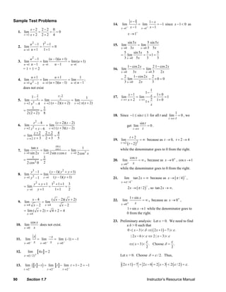 Sample Test Problems                                                                                                x −1                1− x
                                                                                                           14.      lim                = lim         = −1 since x − 1 < 0 as
                                                                                                                   x →1−    x −1        x →1−   x −1
                        x−2 2−2 0
             1. lim           =    = =0
                   x →2 x + 2   2+2 4                                                                                     x → 1−

                       u 2 – 1 12 − 1                                                                                    sin 5 x         5 sin 5 x
             2. lim           =       =0                                                                   15. lim               = lim
                                                                                                                   x →0 3 x         x →0 3 5 x
                   u →1 u + 1   1+1
                                                                                                                      5       sin 5 x 5         5
                                                                                                                   = lim              = ×1 =
                      u2 – 1        (u – 1)(u + 1)                                                                    3 x →0 5 x        3        3
             3. lim          = lim                 = lim (u + 1)
                  u →1 u – 1   u →1     u –1         u →1
                                                                                                                        1 − cos 2 x         2 1 − cos 2 x
                  =1+1=2                                                                                   16. lim                  = lim
                                                                                                                   x →0     3x         x →0 3     2x
                            u +1                       u +1                   1                                       2      1 − cos 2 x 2
             4. lim                      = lim                        = lim          ;                             = lim                 = ×0 = 0
                   u →1 u 2
                         –1               u →1 (u + 1)(u – 1)           u →1 u – 1                                    3 x →0     2x        3
                  does not exist
                                                                                                                                    1
                                                                                                                                 1−
                                                          x –2                                                      x −1            x = 1+ 0 = 1
                            1– 2                                                     1                     17. lim        = lim
             5. lim            x
                                         = lim              x
                                                                        = lim                                  x →∞ x + 2   x →∞    2 1+ 0
                   x→2 x 2                  x →2 ( x – 2)( x + 2)         x→2   x ( x + 2)                                       1+
                          –4                                                                                                        x
                        1       1
                  =           =
                    2 (2 + 2 ) 8                                                                                                                                             1
                                                                                                           18. Since −1 ≤ sin t ≤ 1 for all t and lim                            = 0 , we
                                                                                                                                                                  t →∞ t
                                z2 – 4( z + 2)( z – 2)                                                                                 sin t
             6. lim                          = lim                                                                        get lim            =0.
                   z →2 z 2
                          +z–6                    z → 2 ( z + 3)( z
                                                  – 2)                                                                         t →∞      t
                         z +2 2 + 2 4
                  = lim       =      =
                    z→ 2 z + 3 2 + 3    5                                                                                   t+2
                                                                                                           19. lim                     = ∞ because as t → 0, t + 2 → 4
                                                        sin x
                                                                                                                   t →2   ( t − 2 )2
                         tan x                                   1                                                while the denominator goes to 0 from the right.
             7. lim             = lim        cos x
                                                      = lim
                  x → 0 sin 2 x   x → 0 2 sin x cos x   x → 0 2 cos 2 x
                          1       1                                                                                     cos x
                  =         2
                                =                                                                          20.      lim       = ∞ , because as x → 0+ , cos x → 1
                     2 cos 0 2                                                                                    x →0 + x
                                                                                                                  while the denominator goes to 0 from the right.
                          y3 – 1               ( y – 1)( y 2 + y + 1)
             8. lim                      = lim                                                                                                                                       −
                   y →1 y 2         –1     y →1 ( y – 1)( y + 1)                                           21.        lim      tan 2 x = ∞ because as x → (π / 4 ) ,
                                                                                                                   x →π / 4−
                           y 2 + y + 1 12 + 1 + 1 3
                   = lim              =          =                                                                                          −
                                                                                                                          2 x → (π / 2 ) , so tan 2 x → ∞.
                      y →1    y +1       1+1       2

                                                                                                                          1 + sin x
             9. lim
                            x–4
                                          = lim
                                                    ( x – 2)( x + 2)                                       22.      lim             = ∞ , because as x → 0+ ,
                                                                                                                   x →0 +     x
                   x→4          x –2        x →4                x –2
                                                                                                                          1 + sin x → 1 while the denominator goes to
                   = lim ( x + 2) = 4 + 2 = 4
                      x→4                                                                                                 0 from the right.

                       cos x                                                                               23. Preliminary analysis: Let ε > 0. We need to find
           10. lim           does not exist.                                                                        a δ > 0 such that
                   x →0 x
                                                                                                                    0 <| x − 3 |< δ ⇒| ( 2 x + 1) − 7 |< ε .
                                x                 –x                                                                         | 2 x − 6 |< ε ⇔ 2 | x − 3 |< ε
           11.      lim             = lim            = lim (–1) = –1
                   x →0 –       x        x →0 –    x x →0 –                                                                                 ε                       ε
                                                                                                                            ⇔| x − 3 |<         . Choose δ =             .
                                                                                                                                            2                        2
           12.         lim           4x = 2
                   x →(1/ 2)+                                                                                     Let ε > 0. Choose δ = ε / 2. Thus,

           13.      lim     (   t − t ) = lim t − lim t = 1 − 2 = −1                                               ( 2 x + 1) − 7      = 2 x − 6 = 2 x − 3 < 2 (ε / 2 ) = ε .
                   t →2 –                     t →2 –            t →2–


        90           Section 1.7                                                                                                             Instructor’s Resource Manual
© 2007 Pearson Education, Inc., Upper Saddle River, NJ. All rights reserved. This material is protected under all copyright laws as they currently exist. No portion of this material may be reproduced, in any form
or by any means, without permission in writing from the publisher.
 