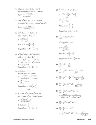11. x Dx y + y + cos( xy )( x Dx y + y ) = 0                            2 –1/ 3 2 –1/ 3
                                                                                    17.     x     – y       y′ – 2 y′ = 0
                      x Dx y + x cos( xy ) Dx y = – y – y cos( xy )                       3         3
                                 – y – y cos( xy )    y                                   2 –1/ 3       ⎛2            ⎞
                        Dx y =                     =–                                       x     = y ′ ⎜ y –1/ 3 + 2 ⎟
                                  x + x cos( xy )     x                                   3             ⎝3            ⎠
                                                                                                   2 x –1/ 3

                  12. – sin( xy 2 )(2 xy Dx y + y 2 ) = 2 yDx y + 1                       y′ =     3
                                                                                                 2 y –1/ 3 + 2
                                                                                                 3
                        –2 xy sin( xy 2 ) Dx y – 2 y Dx y = 1 + y 2 sin( xy 2 )                                  2
                                                                                                                         1
                                    1 + y sin( xy )
                                          2            2                                  At (1, –1), y ′ =      3
                                                                                                                     =
                        Dx y =                                                                                   4       2
                                 –2 xy sin( xy 2 ) – 2 y                                                         3
                                                                                                                          1
                                                                                          Tangent line: y + 1 =             ( x –1)
                  13. x y ′ + 3 x y + y + 3xy y ′ = 0
                          3         2         3        2                                                                  2

                        y ′( x3 + 3xy 2 ) = –3 x 2 y – y 3                                  1
                                                                                    18.          y ′ + 2 xyy ′ + y 2 = 0
                                   2          3                                           2 y
                               –3 x y – y
                        y′ =
                                x3 + 3 xy 2                                                  ⎛ 1         ⎞
                                                                                          y′ ⎜    + 2 xy ⎟ = – y 2
                                        36     9                                             ⎜2 y        ⎟
                        At (1, 3), y ′ = –  =–                                               ⎝           ⎠
                                        28     7
                                                                                                   – y2
                                               9                                          y′ =
                        Tangent line: y – 3 = – ( x – 1)                                          1 + 2 xy
                                               7                                                 2 y
                                                                                                             –1            2
                                                                                          At (4, 1), y ′ =           =–
                  14. x 2 (2 y ) y ′ + 2 xy 2 + 4 xy ′ + 4 y = 12 y ′                                        17           17
                                                                                                              2
                        y ′(2 x 2 y + 4 x – 12) = –2 xy 2 – 4 y                                                               2
                                                                                          Tangent line: y –1 = –                ( x – 4)
                                 –2 xy 2 – 4 y             – xy 2 – 2 y                                                      17
                        y′ =                   =
                             2 x 2 y + 4 x – 12 x 2 y + 2 x – 6
                                                                                          dy              1
                        At (2, 1), y ′ = –2                                         19.      = 5x2 / 3 +
                                                                                          dx             2 x
                        Tangent line: y – 1 = –2( x – 2)
                                                                                          dy 1 –2 / 3                1
                  15. cos( xy )( xy ′ + y ) = y ′                                   20.     = x       – 7 x5 / 2 =      – 7 x5 / 2
                                                                                          dx 3                      3 2
                      y ′[ x cos( xy ) – 1] = – y cos( xy )                                                        3 x
                                – y cos( xy )    y cos( xy )
                        y′ =                  =                                     21.
                                                                                          dy 1 –2 / 3 1 –4 / 3
                                                                                            = x      – x       =
                                                                                                                   1
                                                                                                                     –
                                                                                                                        1
                               x cos( xy ) – 1 1 – x cos( xy )                            dx 3        3           3    3
                                                                                                                 3 x2 3 x4
                           ⎛π ⎞
                        At ⎜ , 1⎟ , y ′ = 0
                           ⎝2 ⎠                                                           dy 1                            1
                                                                                    22.     = (2 x + 1) –3 / 4 (2) =
                                                ⎛    π⎞                                   dx 4
                        Tangent line: y – 1 = 0 ⎜ x – ⎟                                                              2 (2 x + 1)3
                                                                                                                      4
                                                ⎝    2⎠
                                      y=1                                                 dy 1
                                                                                    23.      = (3 x 2 – 4 x) –3 / 4 (6 x – 4)
                                                                                          dx 4
                  16. y ′ + [– sin( xy 2 )][2 xyy ′ + y 2 ] + 6 x = 0
                                                                                               6x – 4                 3x – 2
                                                                                          =                 =
                        y ′[1 – 2 xy sin( xy 2 )] = y 2 sin( xy 2 ) – 6 x                         2       3
                                                                                             4
                                                                                            4 (3 x – 4 x)      2 (3 x 2 – 4 x)3
                                                                                                                  4
                               y 2 sin( xy 2 ) – 6 x
                        y′ =
                               1 – 2 xy sin( xy 2 )                                 24.
                                                                                          dy 1 3
                                                                                            = ( x – 2 x) –2 / 3 (3 x 2 – 2)
                                         6                                                dx 3
                        At (1, 0), y ′ = – = –6
                                         1
                                                                                          dy d
                        Tangent line: y – 0 = –6(x – 1)                             25.     = [( x3 + 2 x)−2 / 3 ]
                                                                                          dx dx
                                                                                             2                                       6 x2 + 4
                                                                                          = – ( x3 + 2 x) –5 / 3 (3 x 2 + 2) = −
                                                                                             3                                   3 3 ( x 3 + 2 x )5

                Instructor’s Resource Manual                                                                                       Section 2.7        129
© 2007 Pearson Education, Inc., Upper Saddle River, NJ. All rights reserved. This material is protected under all copyright laws as they
currently exist. No portion of this material may be reproduced, in any form or by any means, without permission in writing from the publisher.
 