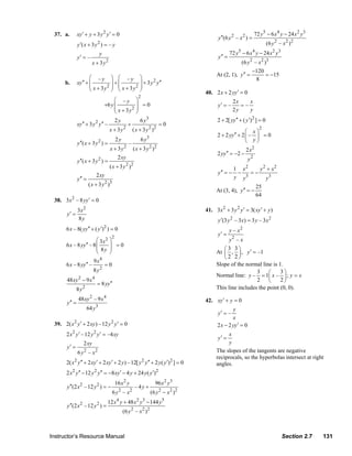 37. a.         xy ′ + y + 3 y 2 y ′ = 0                                                                             72 y 5 − 6 x 4 y − 24 x 2 y 3
                                                                                                              y ′′(6 y 2 – x 2 ) =
                                 y ′( x + 3 y 2 ) = – y                                                                                      (6 y 2 – x 2 ) 2
                                                y                                                                      72 y 5 − 6 x 4 y − 24 x 2 y 3
                                 y′ = –                                                                       y ′′ =
                                            x + 3y2                                                                     (6 y 2 – x 2 )3
                                                                                                                               −120
                                                                                                             At (2, 1), y ′′ =        = −15
                                         ⎛ –y            ⎞ ⎛ –y ⎞                                                               8
                                 xy ′′ + ⎜               ⎟+⎜            + 3 y 2 y ′′
                                                         ⎟ ⎜ x + 3 y2 ⎟
                       b.
                                         ⎜ x + 3y2                    ⎟
                                         ⎝               ⎠ ⎝          ⎠
                                                                                                        40. 2 x + 2 yy ′ = 0
                                                                             2
                                                         ⎛ –y               ⎞                                            2x    x
                                                    +6 y ⎜                  ⎟ =0                              y′ = –        =–
                                                         ⎜ x + 3 y2         ⎟                                            2y    y
                                                         ⎝                  ⎠
                                                              2y              6 y3                            2 + 2[ yy ′′ + ( y ′)2 ] = 0
                                 xy ′′ + 3 y 2 y ′′ –                 +                    =0
                                                        x + 3 y2          ( x + 3 y 2 )2                                      ⎛ x⎞
                                                                                                                                        2
                                                                                                              2 + 2 yy ′′ + 2 ⎜ – ⎟ = 0
                                                              2y              6 y3                                            ⎝ y⎠
                                 y ′′( x + 3 y 2 ) =                  –
                                                         x + 3y2          ( x + 3 y 2 )2                                        2 x2
                                                                                                              2 yy ′′ = −2 −
                                 y ′′( x + 3 y 2 ) =
                                                             2 xy                                                                y2
                                                         (x + 3y )  2 2
                                                                                                                     1 x2          y 2 + x2
                                              2 xy                                                            y ′′ = − −      =−
                                 y ′′ =                                                                              y y3             y3
                                          ( x + 3 y 2 )3                                                                         25
                                                                                                             At (3, 4), y ′′ = −
                                                                                                                                 64
                  38. 3x 2 – 8 yy ′ = 0
                                 3x2                                                                    41. 3x 2 + 3 y 2 y ′ = 3( xy ′ + y )
                        y′ =
                                 8y                                                                           y ′(3 y 2 – 3x) = 3 y – 3 x 2
                        6 x – 8( yy ′′ + ( y ′)2 ) = 0                                                                 y – x2
                                                          2
                                                                                                              y′ =
                                          ⎛ 3x2         ⎞                                                              y2 – x
                        6 x – 8 yy ′′ – 8 ⎜             ⎟ =0
                                          ⎜ 8y          ⎟                                                       ⎛3 3⎞
                                          ⎝             ⎠                                                    At ⎜ , ⎟ , y ′ = –1
                                                                                                                ⎝2 2⎠
                                             9 x4
                        6 x – 8 yy ′′ –              =0                                                      Slope of the normal line is 1.
                                            8 y2                                                                               3     ⎛    3⎞
                                                                                                             Normal line: y – = 1⎜ x – ⎟ ; y = x
                        48 xy 2 − 9 x 4                                                                                        2     ⎝    2⎠
                                               = 8 yy ′′
                               8 y2                                                                          This line includes the point (0, 0).
                                 48 xy 2 – 9 x 4                                                        42. xy ′ + y = 0
                        y ′′ =
                                       64 y 3                                                                         y
                                                                                                              y′ = –
                                                                                                                      x
                  39. 2( x 2 y ′ + 2 xy ) – 12 y 2 y ′ = 0                                                    2 x − 2 yy ′ = 0
                        2 x 2 y ′ – 12 y 2 y ′ = –4 xy                                                             x
                                                                                                              y′ =
                                     2 xy                                                                          y
                        y′ =
                                 6 y2 – x2                                                                   The slopes of the tangents are negative
                                                                                                             reciprocals, so the hyperbolas intersect at right
                        2( x 2 y ′′ + 2 xy ′ + 2 xy ′ + 2 y ) – 12[ y 2 y ′′ + 2 y ( y ′) 2 ] = 0            angles.
                        2 x 2 y ′′ − 12 y 2 y ′′ = −8 xy ′ − 4 y + 24 y ( y ′)2
                                                              16 x 2 y                  96 x 2 y3
                        y ′′(2 x 2 – 12 y 2 ) = −                          – 4y +
                                                           6 y2 – x2                  (6 y 2 − x 2 )2
                                                        12 x 4 y + 48 x 2 y 3 − 144 y5
                        y ′′(2 x 2 – 12 y 2 ) =
                                                                   (6 y 2 – x 2 ) 2



                Instructor’s Resource Manual                                                                                                           Section 2.7    131
© 2007 Pearson Education, Inc., Upper Saddle River, NJ. All rights reserved. This material is protected under all copyright laws as they
currently exist. No portion of this material may be reproduced, in any form or by any means, without permission in writing from the publisher.
 