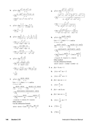 (t 3 + t ) – ( x3 + x)                                               t 3 + C – x3 + C
          b.     g ′( x) = lim                                              g.    g ′( x) = lim
                             t→x          t–x                                                t→x             t–x
                           (t – x)(t + tx + x ) + (t – x)
                                       2          2
                                                                                       ⎛ t 3 + C – x3 + C ⎞ ⎛ t 3 + C + x3 + C ⎞
                 = lim                                                                 ⎜                      ⎟⎜               ⎟
                     t→x
                                                                                 = lim ⎝                      ⎠⎝               ⎠
                                       t–x
                 = lim (t 2 + tx + x 2 + 1) = 3x 2 + 1                             t→x                 ⎛ t 3 + C + x3 + C ⎞
                                                                                               (t – x) ⎜                  ⎟
                     t→x                                                                               ⎝                  ⎠
                                                                                                         t 3 – x3
                                    1– 1
                                                      x–t                        = lim
                 g ′( x) = lim             = lim                                    t→x
                                                                                          (t – x) ⎛ t 3 + C + x3 + C ⎞
                                    t x
          c.                                                                                      ⎜                  ⎟
                             t→x     t–x      t → x tx(t – x)                                     ⎝                  ⎠
                 = lim
                           –1
                              =–
                                 1                                                               t 2 + tx + x 2           3x 2
                                                                                 = lim                              =
                     t → x tx    x2                                                 t→x      t 3 + C + x3 + C           2 x3 + C
                                 ⎡⎛ 1          1 ⎞ ⎛ 1 ⎞⎤
          d.     g ′( x) = lim ⎢⎜          –        ⎟⎜        ⎟⎥            h.    g ′( x) = lim
                                                                                                cos 2t – cos 2 x
                           t → x ⎣⎝ t 2 + 1 x 2 + 1 ⎠ ⎝ t – x ⎠ ⎦                            t→x     t–x
                                      x2 – t 2                                   Let v = t – x, then t = v + x and as
                 = lim                                                           t → x, v → 0.
                     t → x (t 2   + 1)( x 2 + 1)(t – x)
                                                                                      cos 2t – cos 2 x          cos 2(v + x) – cos 2 x
                                  –( x + t )(t – x)                              lim                    = lim
                 = lim                                                           t→x       t–x            v →0             v
                              + 1)( x 2 + 1)(t – x)
                     t → x (t 2
                                                                                        cos 2v cos 2 x – sin 2v sin 2 x – cos 2 x
                              –( x + t )              2x                         = lim
                 = lim                       =–                                    v →0                      v
                   t → x (t 2 + 1)( x 2 + 1)      ( x + 1)2
                                                     2
                                                                                        ⎡           cos 2v –1              sin 2v ⎤
                                                                                 = lim ⎢ 2 cos 2 x              – 2sin 2 x
                                                                                   v →0 ⎣               2v                   2v ⎥ ⎦
          e.     g ′( x ) = lim
                                    t– x                                         = 2 cos 2 x ⋅ 0 – 2sin 2 x ⋅1 = –2sin 2 x
                                t→x t – x                                        Other method:
                           ( t – x )( t + x )                                    Use the subtraction formula
                 = lim                                                           cos 2t − cos 2 x = −2sin(t + x) sin(t − x).
                     t→x        (t – x)( t + x )
                                    t–x                         1        3. a.   f(x) = 3x at x = 1
                 = lim                            = lim
                     t → x (t   – x)( t + x )         t→x   t+ x
                       1                                                    b.    f ( x) = 4 x3 at x = 2
                 =
                     2 x
                                                                            c.    f ( x) = x3 at x = 1
                              sin πt – sin πx
          f.     g ′( x) = lim
                         t→x       t–x                                      d. f(x) = sin x at x = π
                Let v = t – x, then t = v + x and as
                t → x, v → 0.                                               e.    f ( x) =
                                                                                             4
                                                                                               at x
                     sin πt – sin πx          sin π(v + x) – sin πx                          x
                lim                  = lim
                t→x       t–x           v →0            v
                                                                            f.   f(x) = –sin 3x at x
                       sin πv cos πx + sin πx cos πv – sin πx
                = lim
                  v →0                     v                                                               π
                                                                            g.   f(x) = tan x at x =
                       ⎡          sin πv              cos πv –1 ⎤                                          4
                = lim ⎢ π cos πx          + π sin πx
                  v →0 ⎣            πv                    πv ⎥  ⎦
                                                                                             1
                = π cos πx ⋅1 + π sin πx ⋅ 0 = π cos πx                     h.    f ( x) =           at x = 5
                Other method:                                                                    x
                Use the subtraction formula
                                          π(t + x)     π(t − x)                   f ′(2) ≈ –
                                                                                                 3
                sin πt – sin πx = 2 cos            sin                   4. a.
                                             2             2                                     4

                                                                                             3
                                                                            b.    f ′(6) ≈
                                                                                             2



   146         Section 2.10                                                                          Instructor’s Resource Manual
© 2007 Pearson Education, Inc., Upper Saddle River, NJ. All rights reserved. This material is protected under all copyright laws as they
currently exist. No portion of this material may be reproduced, in any form or by any means, without permission in writing from the publisher.
 