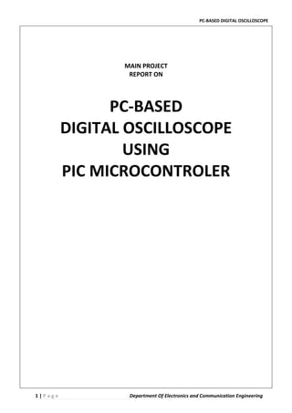 PC-BASED DIGITAL OSCILLOSCOPE
1 | P a g e Department Of Electronics and Communication Engineering
MAIN PROJECT
REPORT ON
PC-BASED
DIGITAL OSCILLOSCOPE
USING
PIC MICROCONTROLER
 