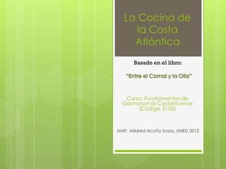 La Cocina de
la Costa
Atlántica
Basado en el libro:
MAP. Mildred Acuña Sossa, UNED 2012
 