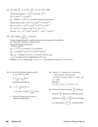 900 Section 15.3 Instructor’s Resource Manual
12. ;
Q
LQ RQ E
C
′′ ′+ + = –2
–7
10 20;
10
Q
Q′′ + = 9
10 2000Q Q′′+ =
The auxiliary equation, 2 9
10 0,r + = has roots 9/ 2
10 .i±
9/ 2 9/ 2
1 2cos10 sin10hQ C t C t= +
–9 –6
2000(10 ) 2(10 )pQ = = is a particular solution (by inspection).
General solution: –6 9/ 2 9/ 2
1 2( ) 2(10 ) cos10 sin10Q t C t C t= + +
Then ( ) ( )I t Q t′= 9/ 2 9/ 2 9/ 2 9/ 2
1 2–10 sin10 10 cos10 .C t C t= +
If t = 0, Q = 0, I = 0, then –6
10 2(10 ) C= + and 20 .C=
Therefore, 9/ 2 –6 9/ 2
( ) –10 (–2[10 ])sin10I t t= –3/ 2 9/ 2
2(10 )sin10 .t=
13.
–6
3.5 1000 120sin377
[2(10 )]
Q
Q Q t′′+ + =
(Values are approximated to 6 significant figures for the remainder of the problem.)
285.714 142857 34.2857sin377Q Q Q t′′ ′+ + =
Roots of the auxiliary equation are
–142.857 ± 349.927i.
–142.857
1 2( cos349.927 sin349.927 )t
hQ e C t C t= +
–4 –6
–3.18288(10 )cos377 2.15119(10 )sin377pQ t t= +
Then, –4 –6
–3.18288(10 )cos377 2.15119(10 )sin377 .hQ t t Q= + +
0.119995sin377 0.000810998cos377 hI Q t t Q′ ′= = + +
0.000888 cos 377t is small and 0hQ′ → as ,t → ∞ so the steady-state current is 0.12sin377I t≈ .
14. a. Roots of the auxiliary equation are ±Bi.
1 2cos sin .hy C Bt C Bt= +
2 2
sin
( – )
p
c
y At
B A
⎡ ⎤
= ⎢ ⎥
⎢ ⎥⎣ ⎦
The desired result follows.
b. – cos ,
2
p
c
y t Bt
B
⎛ ⎞
= ⎜ ⎟
⎝ ⎠
so
1 2cos sin – cos .
2
c
y C Bt C Bt t Bt
B
⎛ ⎞
= + ⎜ ⎟
⎝ ⎠
c. Due to the t factor in the last term, it
increases without bound.
15. sin( ) (sin cos cos sin )A t A t tβ γ β γ β γ+ = +
( cos )sin ( sin )cosA t A tγ β γ β= +
1 2sin cos ,C t C tβ β= + where 1 cosC A γ= and
2 sin .C A γ=
[Note that
2 2 2 2 2 2 2
1 2 cos sin .)C C A A Aγ γ+ = + =
16. The first two terms have period
2
B
π
and the last
has period
2
.
A
π
Then the sum of the three terms
is periodic if
2 2
m n
B B
π π⎛ ⎞ ⎛ ⎞
=⎜ ⎟ ⎜ ⎟
⎝ ⎠ ⎝ ⎠
for some integers
m, n; equivalently, if ,
B m
A n
= a rational number.
© 2007 Pearson Education, Inc., Upper Saddle River, NJ. All rights reserved. This material is protected under all copyright laws as they currently exist. No
portion of this material may be reproduced, in any form or by any means, without permission in writing from the publisher.
 