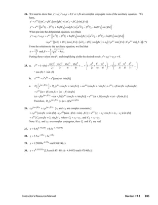 Instructor’s Resource Manual Section 15.1 893
24. We need to show that 1 2'' ' 0y a y a y+ + = if iα β± are complex conjugate roots of the auxiliary equation. We
have,
( ) ( ) ( ) ( )( )
( ) ( ) ( ) ( )( )
1 2 2 1
2 2 2 2
1 1 2 2 2 1
' cos sin
'' 2 cos 2 sin
x
x
y e C C x C C x
y e C C C x C C C x
α
α
α β β α β β
α β αβ β α β αβ β
= + + −
= − + + − −
.
When put into the differential equation, we obtain
( ) ( ) ( ) ( )( )
( ) ( ) ( ) ( )( ) ( ) ( )( )
2 2 2 2
1 2 1 1 2 2 2 1
1 1 2 2 1 2 1 2
'' ' 2 cos 2 sin
cos sin cos sin (*)
x
x x x
y a y a y e C C C x C C C x
a e C C x C C x a C e x C e x
α
α α α
α β αβ β α β αβ β
α β β α β β β β
+ + = − + + − −
+ + + − + +
From the solutions to the auxiliary equation, we find that
21
1 2
1
and 4 .
2 2
a
i a aα β
−
= = − −
Putting these values into (*) and simplifying yields the desired result: 1 2'' ' 0y a y a y+ + = .
25. a.
2 3 4 5
( ) ( ) ( ) ( )
1 ( )
2! 3! 4! 5!
bi bi bi bi bi
e bi= + + + + + +…
2 4 6 3 5 7
1– – – –
2! 4! 6! 3! 5! 7!
b b b b b b
i b
⎛ ⎞ ⎛ ⎞
= + + …+ + +…⎜ ⎟ ⎜ ⎟
⎜ ⎟ ⎜ ⎟
⎝ ⎠ ⎝ ⎠
= cos (b) + i sin (b)
b. [cos( ) sin( )]a bi a bi a
e e e e b i b+
= = +
c. ( )
[ (cos sin )]i x x
x xD e D e x i xα β α
β β+⎡ ⎤ = +
⎣ ⎦
(cos sin ) (– sin cos )x x
e x i x e i x i xα α
α β β β β β β= + + +
[( )cos ( – )sin ]x
e i x i xα
α β β α β β= + +
( )
( ) ( )[ (cos sin )]i x x
e i e x i xα β α
α β α β β β+
+ = + + [( )cos ( – )sin ]x
e i x i xα
α β β α β β= + +
Therefore, ( ) ( )
[ ] ( )i x i x
xD e i eα β α β
α β+ +
= +
26. ( ) ( )
1 2
i x i x
c e c eα β α β+ +
+ 1[c and 2c are complex constants.]
1 2[cos sin ] [cos(– ) sin(– )]x x
c e x i x c e x i xα α
β β β β= + + + 1 2 1 2[( )cos ( – ) sin ]x
e c c x c c i xα
β β= + +
1 2[ cos sin ],x
e C x C xα
β β= + where 1 1 2,C c c= + and 2 1 2– .C c c=
Note: If 1c and 2c are complex conjugates, then 1C and 2C are real.
27. 5.16228 –1.162278
0.5 0.5x x
y e e= +
28. –2.5 –2.5
3.5 2x x
y xe e= +
29. –0.25
1.29099 sin(0.968246 )x
y e x=
30. 0.333333
[2.5cos(0.471405 ) – 4.94975sin(0.471405 )]x
y e x x=
© 2007 Pearson Education, Inc., Upper Saddle River, NJ. All rights reserved. This material is protected under all copyright laws as they currently exist. No
portion of this material may be reproduced, in any form or by any means, without permission in writing from the publisher.
 