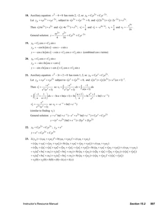 Instructor’s Resource Manual Section 15.2 897
18. Auxiliary equation: 2
– 4 0r = has roots 2, –2, so 2 –2
1 2 .x x
hy C e C e= +
Let 2 –2
1 2 ,x x
py v e v e= + subject to 2 –2
1 2 0,x x
v e v e′ ′+ = and 2 –2 2
1 2(2 ) (–2 ) .x x x
v e v e e′ ′+ =
Then 2 2
1(4 )x x
v e e′ = and –2 2
2 (–4 ) ;x x
v e e′ = 1
1
4
v′ = and 4 / 4
2 – ;x
v e′ = 1
4
x
v = and
4
2 – .
16
x
e
v =
General solution:
2 2
2 –2
1 2–
4 16
x x
x xxe e
y C e C e= + +
19. 1 2cos sinhy C x C x= +
– cosln sin – cos – sinpy x x x x=
3 2– cos ln sin – sin cos siny x x x x C x C x= + + (combined cos x terms)
20. 1 2cos sinhy C x C x= +
–sin ln csc cotpy x x x= +
1 2–sin ln csc cot cos siny x x x C x C x= + + +
21. Auxiliary equation: 2
– 3 2 0r r + = has roots 1, 2, so 2
1 2 .x x
hy C e C e= +
Let 2
1 2
x x
py v e v e= + subject to 2
1 2 0,x x
v e v e′ ′+ = and 2 –1
1 2( ) (2 ) ( 1) .x x x
v e v e e ex′ ′+ = +
Then 1
–
( 1)
x
x x
e
v
e e
′ =
+
so 1
– –1
( 1)( 1)
x
x x
e
v dx du
u ue e
= =
++
∫ ∫
–1 1 1
– ln ln( 1) ln
1
u
du u u
u u u
+⎛ ⎞ ⎛ ⎞
= + = + + =⎜ ⎟ ⎜ ⎟
+⎝ ⎠ ⎝ ⎠
∫
–1
ln ln(1 )
x
x
x
e
e
e
+
= = +
2 2
( 1)
x
x x
e
v
e e
′ =
+
so – –
2 – ln(1 )x x
v e e= + +
(similar to finding 1v )
General solution: – 2 – 2
1 2ln(1 ) – ln(1 )x x x x x x x
y e e e e e C e C e= + + + + +
2 – 2
1 2( )ln(1 )x x x x x
y e e e D e D e= + + + +
22. 2 3
1 2
x x
hy C e C e= + ; x
py e=
2 3
1 2
x x x
y e C e C e= + +
23. 1 1 2 2 1 1 2 2 1 1 2 2( ) ( ) ( ) ( )pL y v u v u b v u v u c v u v u′′ ′= + + + + +
1 1 1 1 2 2 2 2 1 1 1 1 2 2 2 2 1 1 2 2( ) ( ) ( )v u v u v u v u b v u v u v u v u c v u v u′ ′ ′ ′ ′ ′ ′ ′= + + + + + + + + +
1 1 1 1 1 1 1 1 2 2 2 2 2 2 2 2 1 1 1 1 2 2 2 2 1 1 2 2( ) ( ) ( )v u v u v u v u v u v u v u v u b v u v u v u v u c v u v u′′ ′ ′ ′ ′ ′′ ′′ ′ ′ ′ ′ ′′ ′ ′ ′ ′= + + + + + + + + + + + + +
1 1 1 1 2 2 2 2 1 1 2 2 1 1 1 1 2 2 2 2 1 1 2 2( ) ( ) ( ) ( ) ( )v u bu cu v u bu cu b v u v u v u v u v u v u v u v u′′ ′ ′′ ′ ′ ′ ′′ ′ ′ ′′ ′ ′ ′ ′ ′= + + + + + + + + + + + + +
1 1 1 1 2 2 2 2 1 1 2 2 1 1 2 2 1 1 2 2( ) ( ) ( ) ( ) ( )v u bu cu v u bu cu b v u v u v u v u v u v u′′ ′ ′′ ′ ′ ′ ′ ′ ′ ′ ′ ′ ′= + + + + + + + + + + +
1 2(0) (0) (0) (0) ( ) ( )v v b k x k x= + + + + =
© 2007 Pearson Education, Inc., Upper Saddle River, NJ. All rights reserved. This material is protected under all copyright laws as they currently exist. No
portion of this material may be reproduced, in any form or by any means, without permission in writing from the publisher.
 