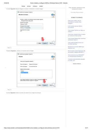 3/3/2018 Cómo instalar y configurar WDS en Windows Server 2016 - Solvetic
https://www.solvetic.com/tutoriales/article/3483-como-instalar-y-configurar-wds-windows-server-2016/ 14/17
 
Paso 12
Al pulsar Siguiente debemos Asignar un nombre, si deseamos, a nuestra imagen.
Paso 13
Pulsamos Siguiente y veremos un resumen sobre la imagen.
Paso 14
Al pulsar Siguiente iniciará el proceso de creación de la imagen de arranque.
SUSCRIBIRSE
PORTADA NOTICIAS TUTORIALES REVIEWS
Pulsa, descubre y aprende con más
tutoriales de tu interés
Tutoriales Relacionados
ÚLTIMOS 10 TUTORIALES
Cómo poner caritas y pies en
movimiento en comida y fotos
Instagram
Cómo cambiar servidor DNS en
Chromebook
Cómo instalar Redmine con Nginx en
centOS 7
Cómo poner carpetas arriba al ordenar
por nombre en Finder de Mac
Cómo instalar Netdata para monitorizar
rendimiento Debian 9
Cómo grabar pantalla Android con
YouTube Gamming
Ejemplos de comandos NMAP para
sistemas Linux
Mover carpeta usuario Descargas, Mis
documentos, Imágenes Windows 10
Cómo solucionar error 0X80240FFF
con actualizaciones Windows 10
Comandos para administrar paquetes
en SUSE Linux
VER MÁS TUTORIALES
 