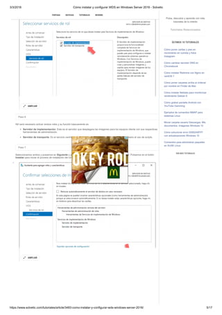 3/3/2018 Cómo instalar y configurar WDS en Windows Server 2016 - Solvetic
https://www.solvetic.com/tutoriales/article/3483-como-instalar-y-configurar-wds-windows-server-2016/ 5/17
 
Paso 6
Allí será necesario activar ambos roles y su función básicamente es:
Servidor de implementación: Este es el servidor que desplegara las imágenes para los equipos cliente con sus respectivas
herramientas de administración.
Servidor de transporte: Es el servicio central y fundamental de WDS pero para su uso será necesario el uso de scripts.
Paso 7
Seleccionamos ambos y pulsamos en Siguiente y podremos ver un completo resumen del rol a instalar. Pulsamos en el botón
Instalar para iniciar el proceso de instalación del rol WDS en Windows Server 2016.
AMPLIAR

AMPLIAR

SUSCRIBIRSE
PORTADA NOTICIAS TUTORIALES REVIEWS
Pulsa, descubre y aprende con más
tutoriales de tu interés
Tutoriales Relacionados
ÚLTIMOS 10 TUTORIALES
Cómo poner caritas y pies en
movimiento en comida y fotos
Instagram
Cómo cambiar servidor DNS en
Chromebook
Cómo instalar Redmine con Nginx en
centOS 7
Cómo poner carpetas arriba al ordenar
por nombre en Finder de Mac
Cómo instalar Netdata para monitorizar
rendimiento Debian 9
Cómo grabar pantalla Android con
YouTube Gamming
Ejemplos de comandos NMAP para
sistemas Linux
Mover carpeta usuario Descargas, Mis
documentos, Imágenes Windows 10
Cómo solucionar error 0X80240FFF
con actualizaciones Windows 10
Comandos para administrar paquetes
en SUSE Linux
VER MÁS TUTORIALES
 