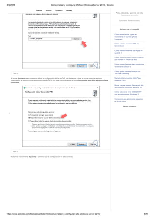 3/3/2018 Cómo instalar y configurar WDS en Windows Server 2016 - Solvetic
https://www.solvetic.com/tutoriales/article/3483-como-instalar-y-configurar-wds-windows-server-2016/ 8/17
 
Paso 6
Al pulsar Siguiente será necesario definir la configuración inicial de PXE, allí debemos activar la forma como los equipos
responderán al servidor donde tenemos instalado WDS, en este caso activamos la casilla Responder solo a los equipos cliente
conocidos.
Paso 7
Pulsamos nuevamente Siguiente y veremos que la configuración ha sido correcta.
SUSCRIBIRSE
PORTADA NOTICIAS TUTORIALES REVIEWS
Pulsa, descubre y aprende con más
tutoriales de tu interés
Tutoriales Relacionados
ÚLTIMOS 10 TUTORIALES
Cómo poner caritas y pies en
movimiento en comida y fotos
Instagram
Cómo cambiar servidor DNS en
Chromebook
Cómo instalar Redmine con Nginx en
centOS 7
Cómo poner carpetas arriba al ordenar
por nombre en Finder de Mac
Cómo instalar Netdata para monitorizar
rendimiento Debian 9
Cómo grabar pantalla Android con
YouTube Gamming
Ejemplos de comandos NMAP para
sistemas Linux
Mover carpeta usuario Descargas, Mis
documentos, Imágenes Windows 10
Cómo solucionar error 0X80240FFF
con actualizaciones Windows 10
Comandos para administrar paquetes
en SUSE Linux
VER MÁS TUTORIALES
 